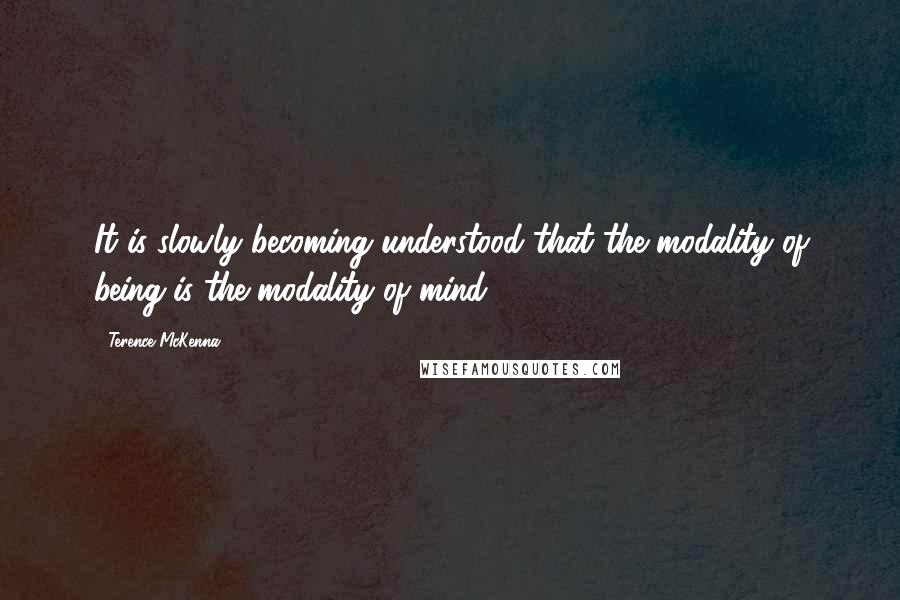 Terence McKenna Quotes: It is slowly becoming understood that the modality of being is the modality of mind.