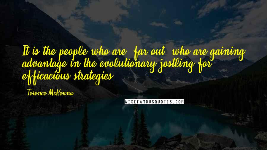 Terence McKenna Quotes: It is the people who are 'far out' who are gaining advantage in the evolutionary jostling for efficacious strategies.