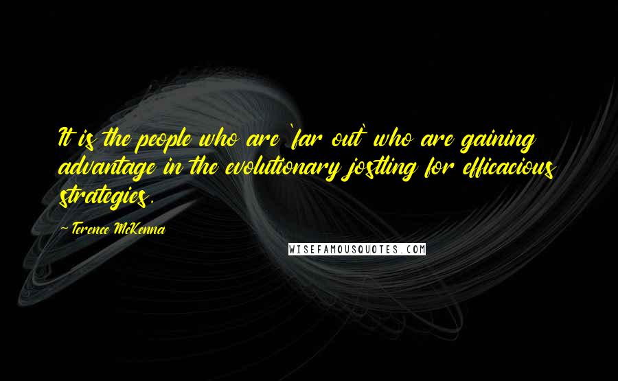 Terence McKenna Quotes: It is the people who are 'far out' who are gaining advantage in the evolutionary jostling for efficacious strategies.