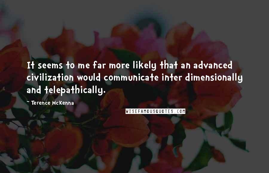 Terence McKenna Quotes: It seems to me far more likely that an advanced civilization would communicate inter dimensionally and telepathically.