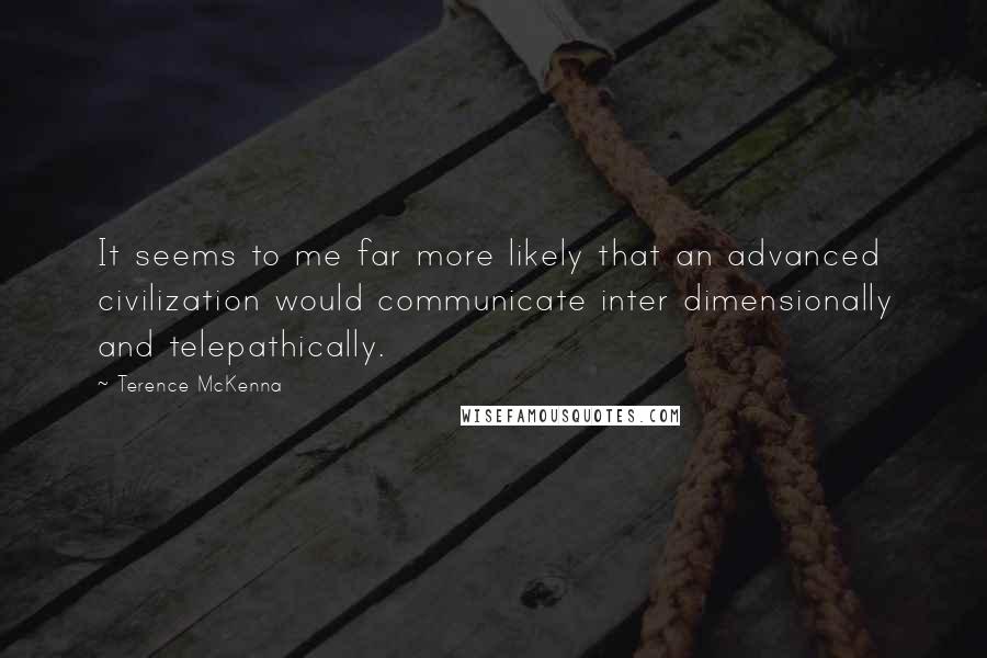 Terence McKenna Quotes: It seems to me far more likely that an advanced civilization would communicate inter dimensionally and telepathically.