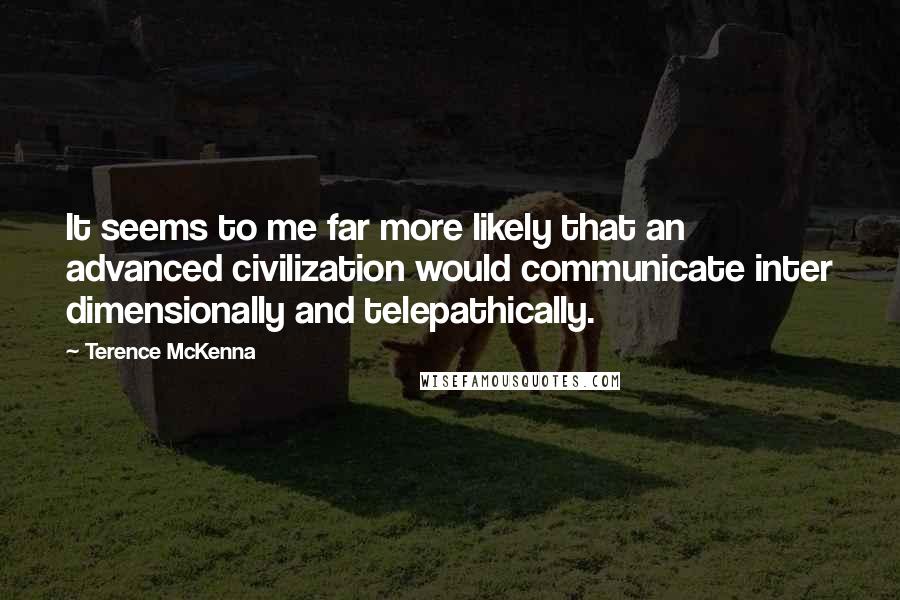 Terence McKenna Quotes: It seems to me far more likely that an advanced civilization would communicate inter dimensionally and telepathically.