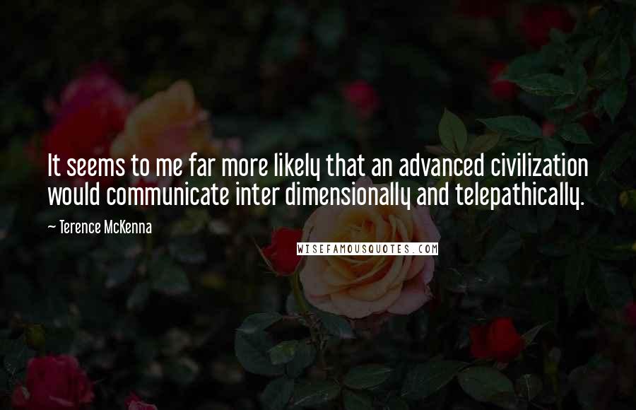 Terence McKenna Quotes: It seems to me far more likely that an advanced civilization would communicate inter dimensionally and telepathically.