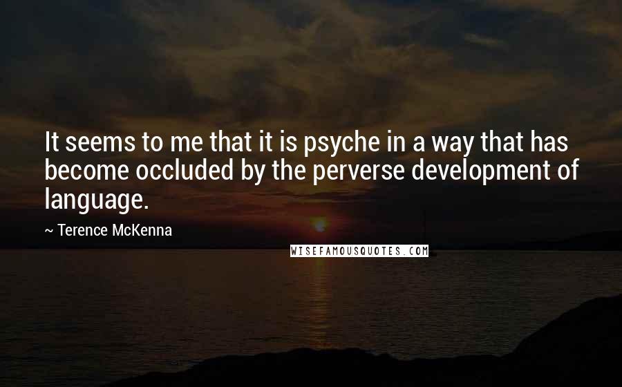 Terence McKenna Quotes: It seems to me that it is psyche in a way that has become occluded by the perverse development of language.