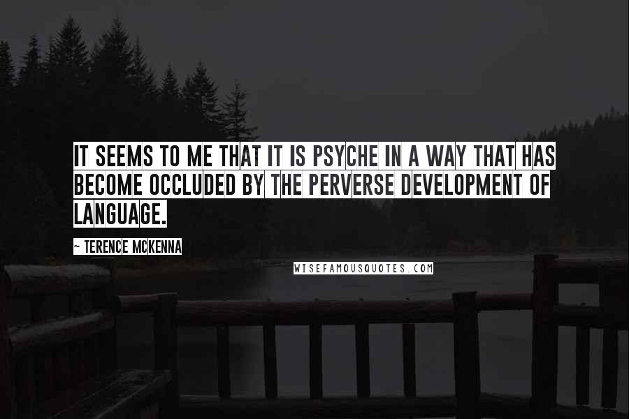 Terence McKenna Quotes: It seems to me that it is psyche in a way that has become occluded by the perverse development of language.