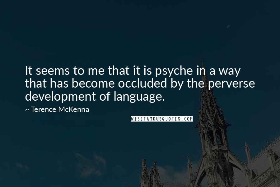 Terence McKenna Quotes: It seems to me that it is psyche in a way that has become occluded by the perverse development of language.