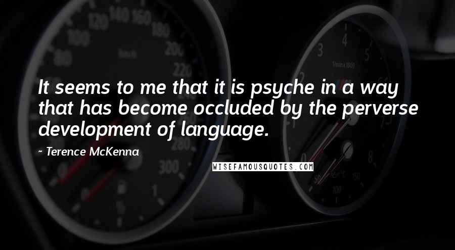 Terence McKenna Quotes: It seems to me that it is psyche in a way that has become occluded by the perverse development of language.