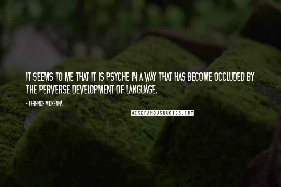 Terence McKenna Quotes: It seems to me that it is psyche in a way that has become occluded by the perverse development of language.
