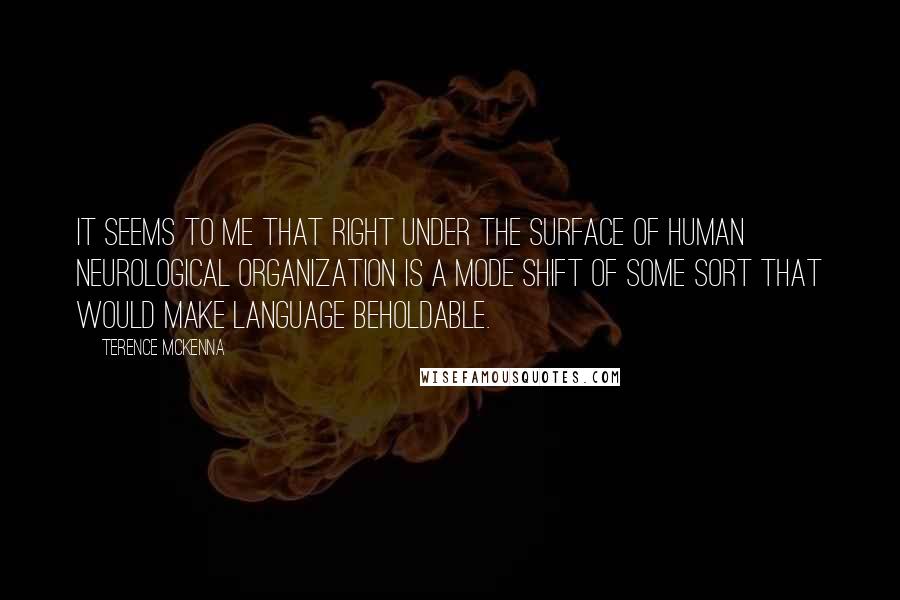Terence McKenna Quotes: It seems to me that right under the surface of human neurological organization is a mode shift of some sort that would make language beholdable.