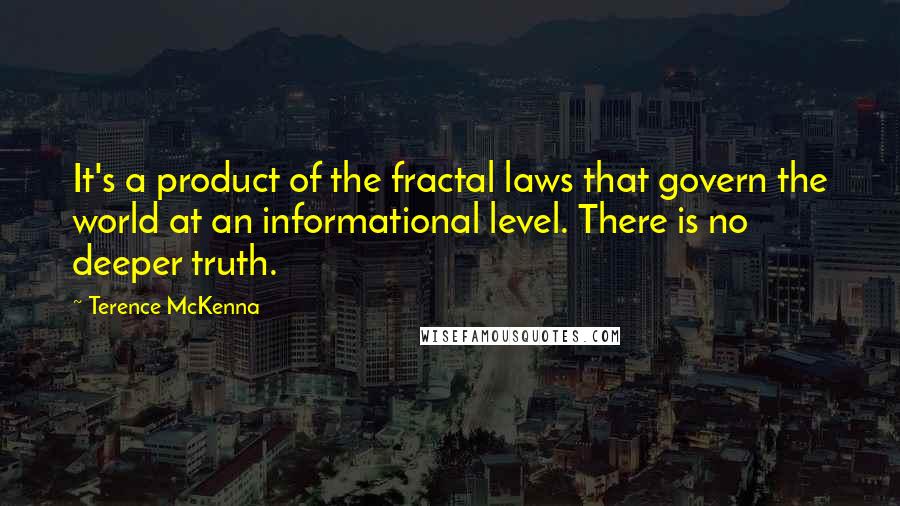 Terence McKenna Quotes: It's a product of the fractal laws that govern the world at an informational level. There is no deeper truth.