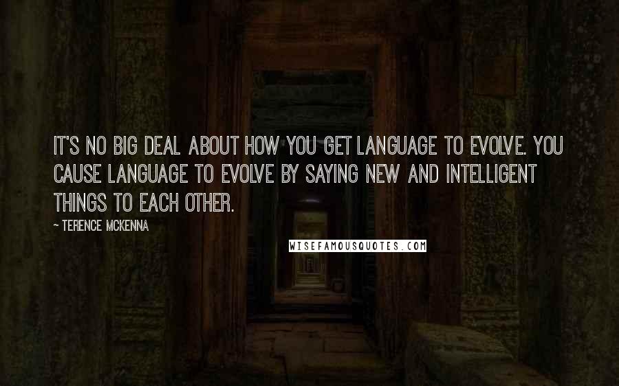 Terence McKenna Quotes: It's no big deal about how you get language to evolve. You cause language to evolve by saying new and intelligent things to each other.