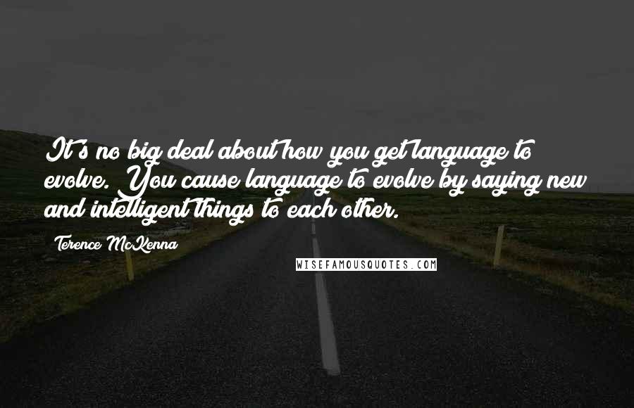 Terence McKenna Quotes: It's no big deal about how you get language to evolve. You cause language to evolve by saying new and intelligent things to each other.
