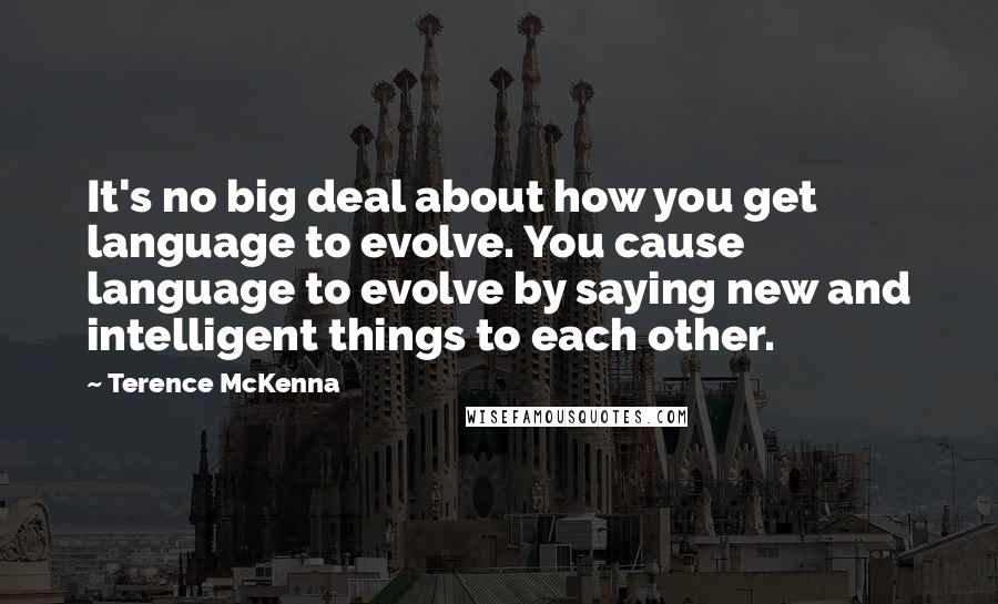 Terence McKenna Quotes: It's no big deal about how you get language to evolve. You cause language to evolve by saying new and intelligent things to each other.