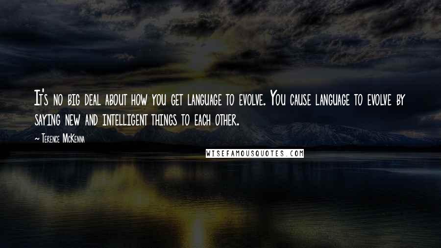 Terence McKenna Quotes: It's no big deal about how you get language to evolve. You cause language to evolve by saying new and intelligent things to each other.