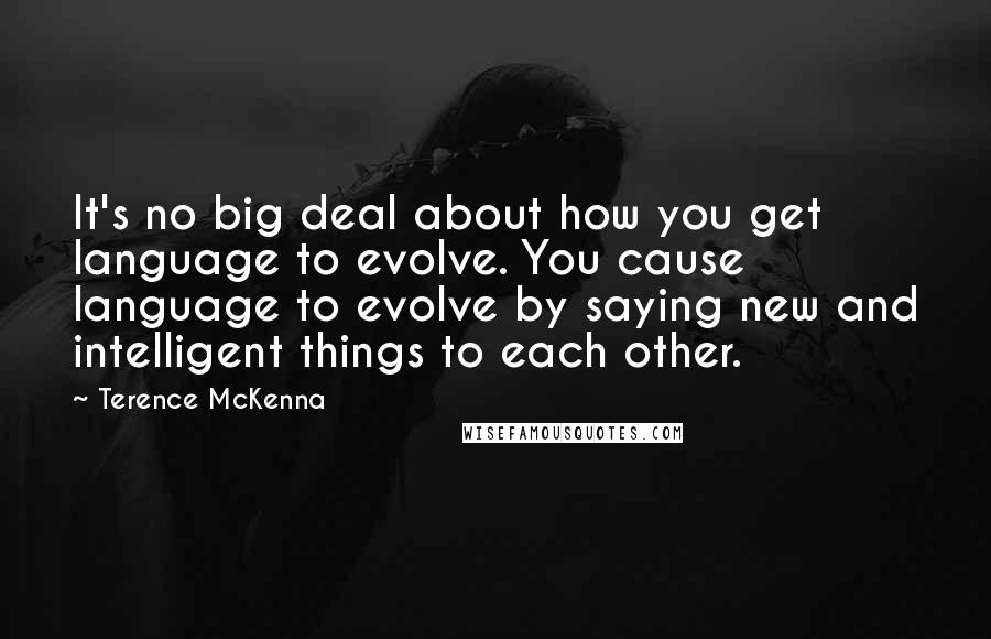 Terence McKenna Quotes: It's no big deal about how you get language to evolve. You cause language to evolve by saying new and intelligent things to each other.