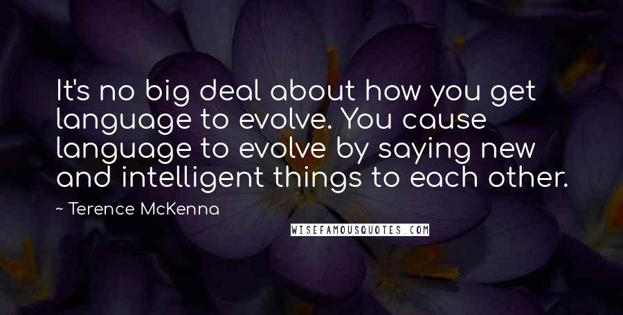 Terence McKenna Quotes: It's no big deal about how you get language to evolve. You cause language to evolve by saying new and intelligent things to each other.