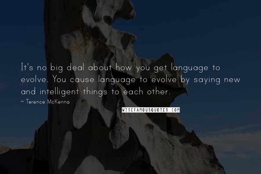 Terence McKenna Quotes: It's no big deal about how you get language to evolve. You cause language to evolve by saying new and intelligent things to each other.