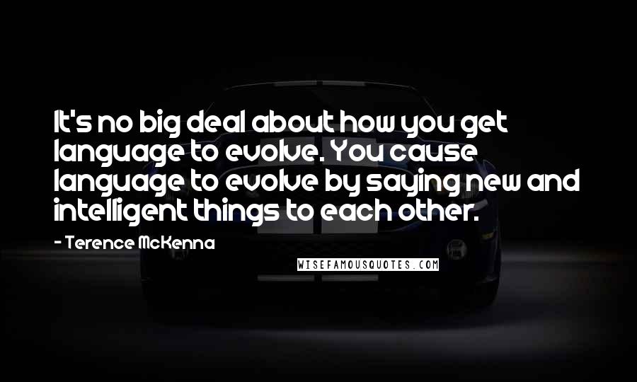 Terence McKenna Quotes: It's no big deal about how you get language to evolve. You cause language to evolve by saying new and intelligent things to each other.