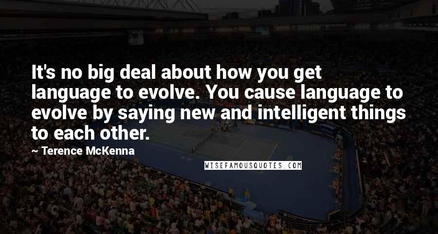 Terence McKenna Quotes: It's no big deal about how you get language to evolve. You cause language to evolve by saying new and intelligent things to each other.