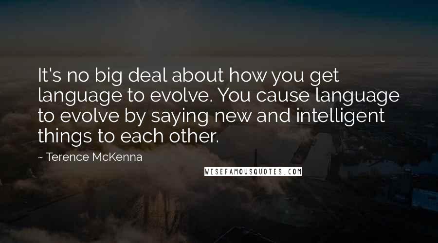 Terence McKenna Quotes: It's no big deal about how you get language to evolve. You cause language to evolve by saying new and intelligent things to each other.