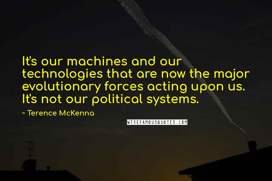 Terence McKenna Quotes: It's our machines and our technologies that are now the major evolutionary forces acting upon us. It's not our political systems.