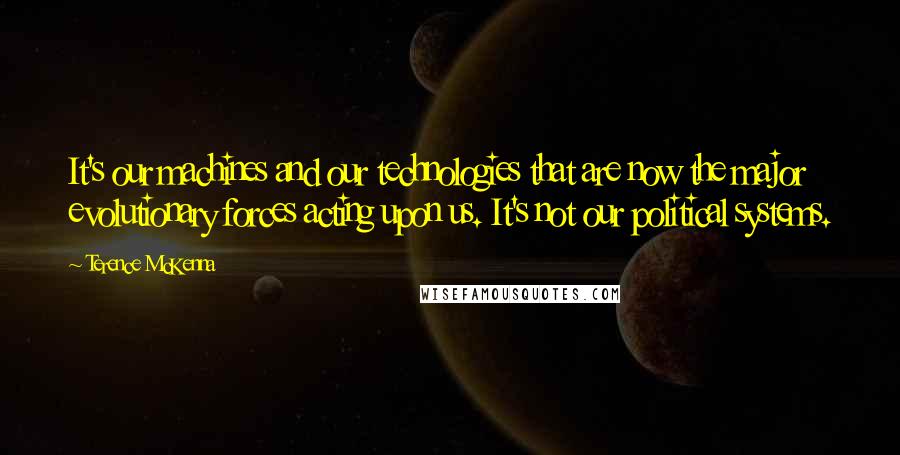 Terence McKenna Quotes: It's our machines and our technologies that are now the major evolutionary forces acting upon us. It's not our political systems.