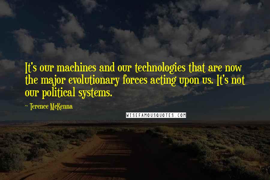 Terence McKenna Quotes: It's our machines and our technologies that are now the major evolutionary forces acting upon us. It's not our political systems.