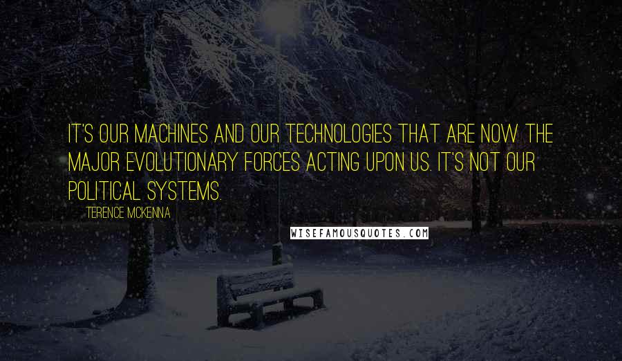 Terence McKenna Quotes: It's our machines and our technologies that are now the major evolutionary forces acting upon us. It's not our political systems.