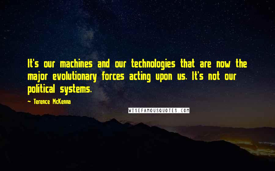 Terence McKenna Quotes: It's our machines and our technologies that are now the major evolutionary forces acting upon us. It's not our political systems.