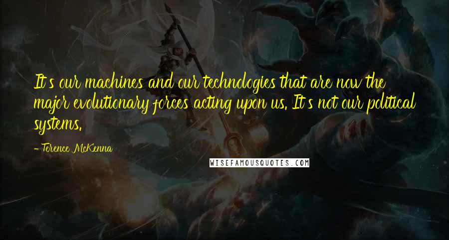 Terence McKenna Quotes: It's our machines and our technologies that are now the major evolutionary forces acting upon us. It's not our political systems.