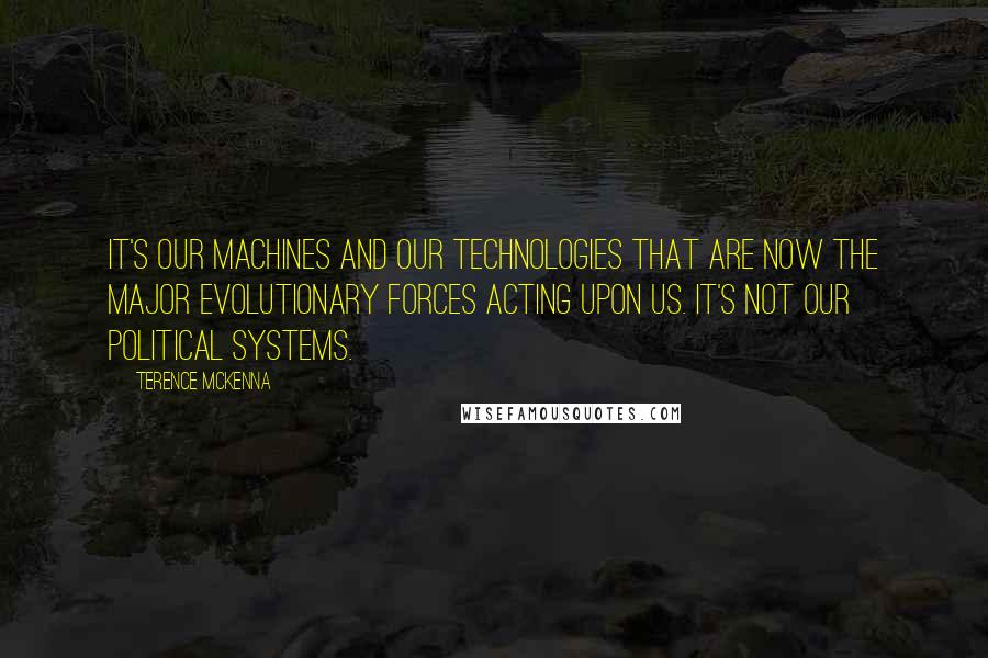 Terence McKenna Quotes: It's our machines and our technologies that are now the major evolutionary forces acting upon us. It's not our political systems.