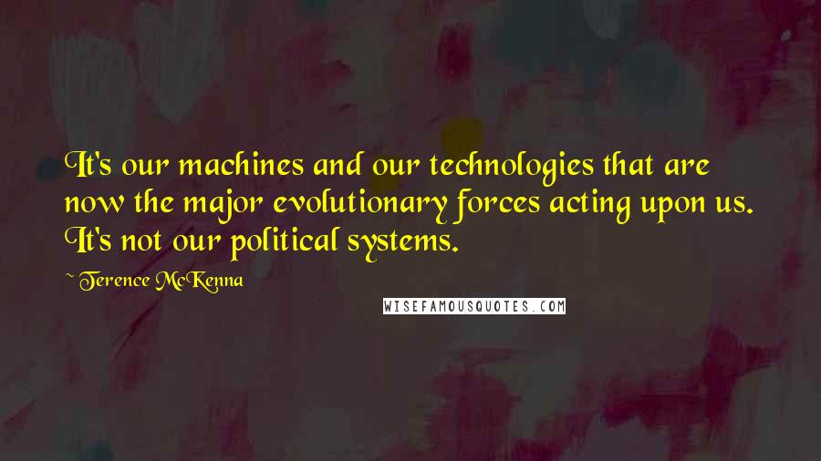 Terence McKenna Quotes: It's our machines and our technologies that are now the major evolutionary forces acting upon us. It's not our political systems.