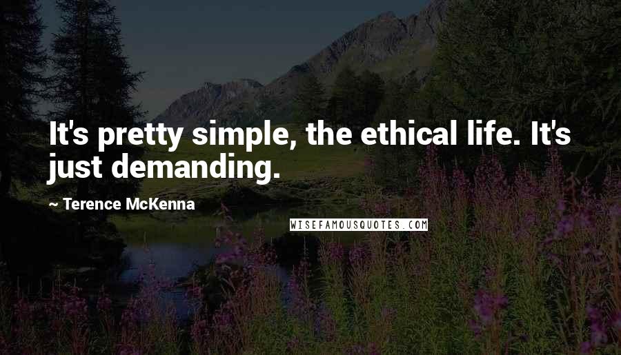 Terence McKenna Quotes: It's pretty simple, the ethical life. It's just demanding.
