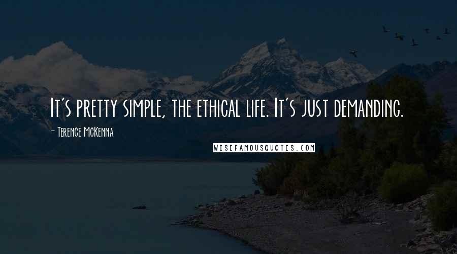 Terence McKenna Quotes: It's pretty simple, the ethical life. It's just demanding.