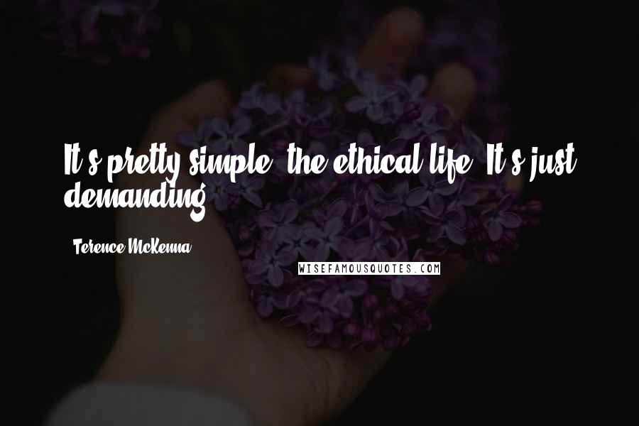 Terence McKenna Quotes: It's pretty simple, the ethical life. It's just demanding.