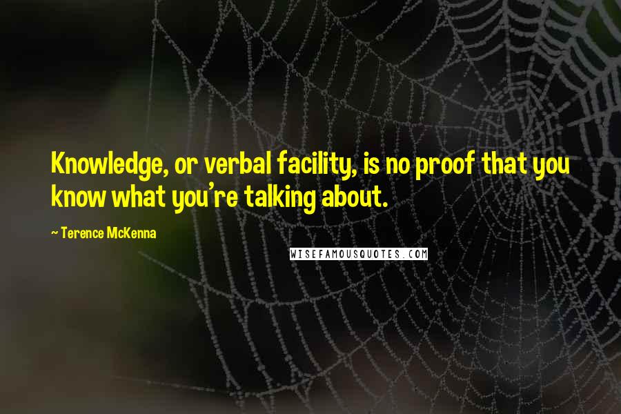 Terence McKenna Quotes: Knowledge, or verbal facility, is no proof that you know what you're talking about.