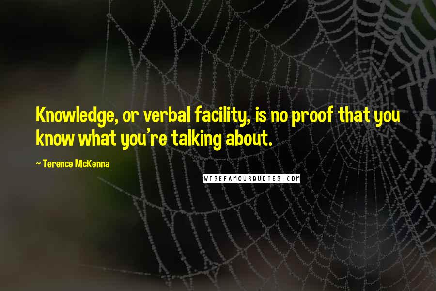 Terence McKenna Quotes: Knowledge, or verbal facility, is no proof that you know what you're talking about.