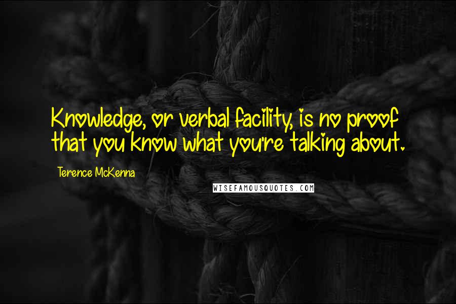 Terence McKenna Quotes: Knowledge, or verbal facility, is no proof that you know what you're talking about.