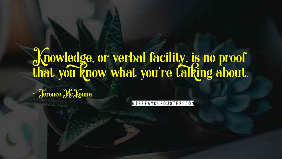 Terence McKenna Quotes: Knowledge, or verbal facility, is no proof that you know what you're talking about.