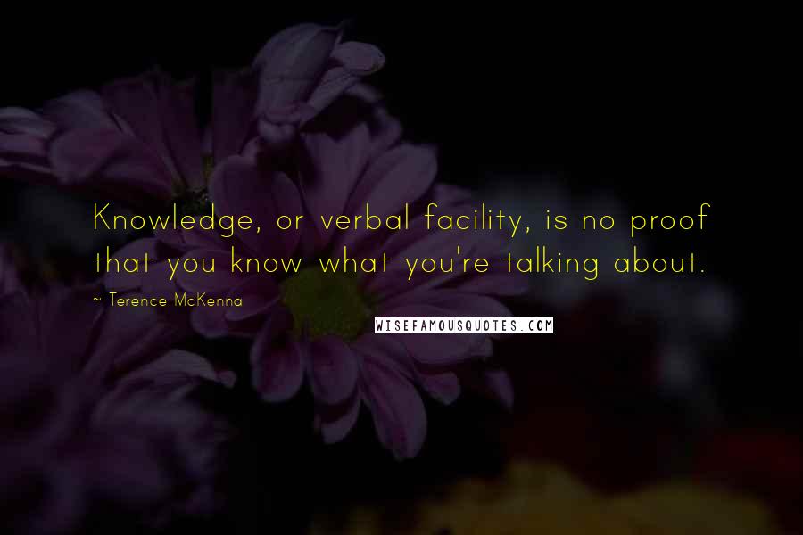 Terence McKenna Quotes: Knowledge, or verbal facility, is no proof that you know what you're talking about.
