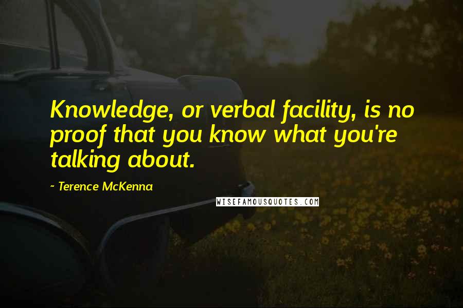 Terence McKenna Quotes: Knowledge, or verbal facility, is no proof that you know what you're talking about.