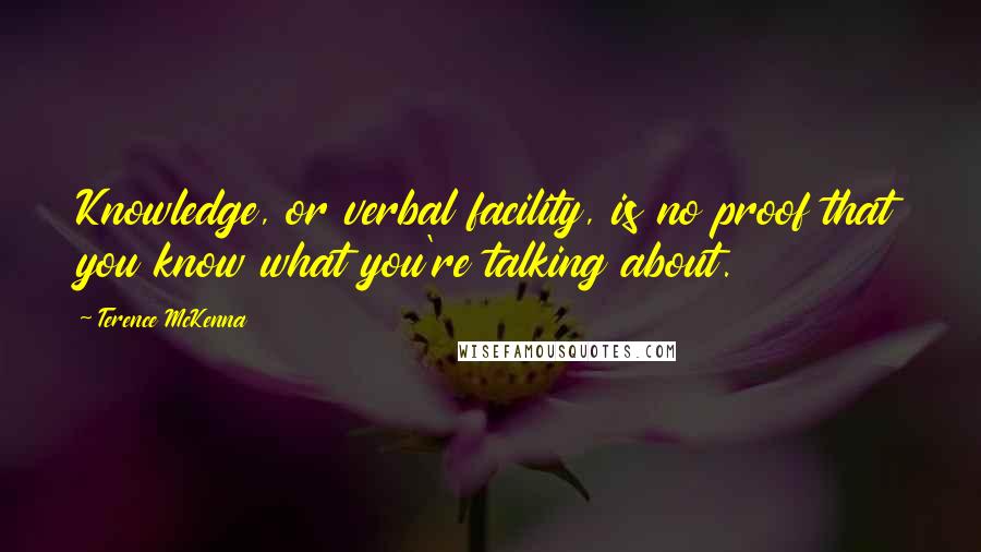 Terence McKenna Quotes: Knowledge, or verbal facility, is no proof that you know what you're talking about.