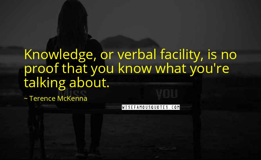 Terence McKenna Quotes: Knowledge, or verbal facility, is no proof that you know what you're talking about.