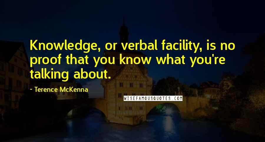 Terence McKenna Quotes: Knowledge, or verbal facility, is no proof that you know what you're talking about.