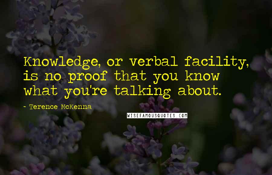 Terence McKenna Quotes: Knowledge, or verbal facility, is no proof that you know what you're talking about.