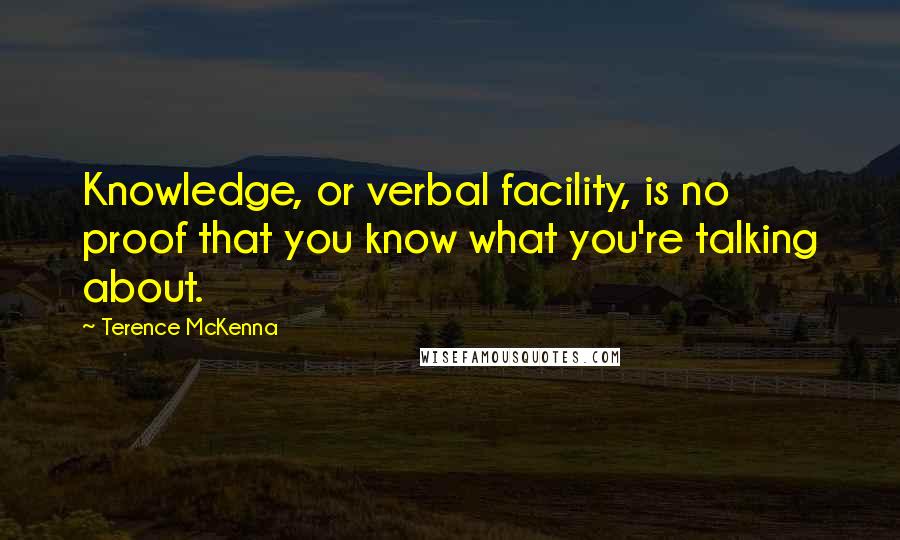 Terence McKenna Quotes: Knowledge, or verbal facility, is no proof that you know what you're talking about.