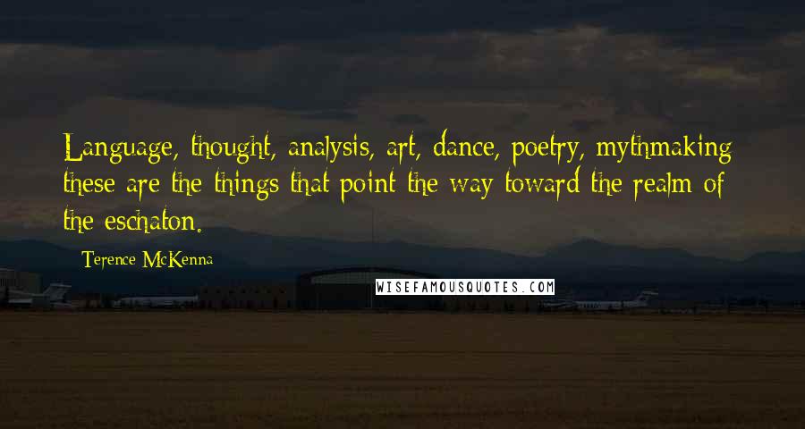 Terence McKenna Quotes: Language, thought, analysis, art, dance, poetry, mythmaking: these are the things that point the way toward the realm of the eschaton.