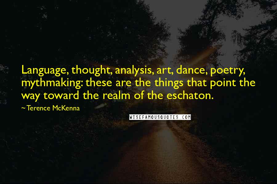 Terence McKenna Quotes: Language, thought, analysis, art, dance, poetry, mythmaking: these are the things that point the way toward the realm of the eschaton.