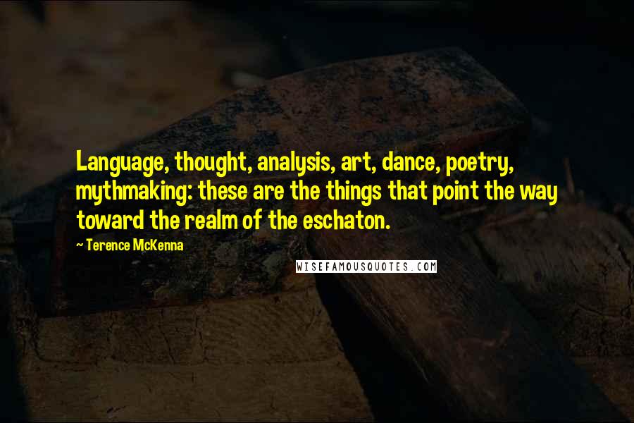 Terence McKenna Quotes: Language, thought, analysis, art, dance, poetry, mythmaking: these are the things that point the way toward the realm of the eschaton.