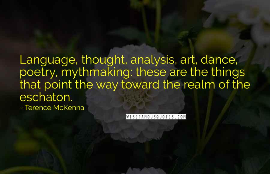 Terence McKenna Quotes: Language, thought, analysis, art, dance, poetry, mythmaking: these are the things that point the way toward the realm of the eschaton.